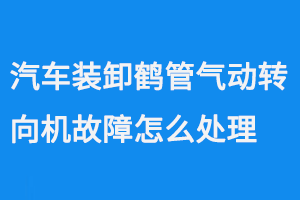 汽車裝卸鶴管氣動轉向機故障怎么處理
